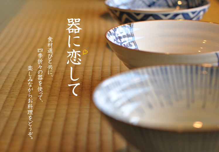 器に恋して。食材選びと共に、四季折々の器を使って、楽しみながらお料理をどうぞ。