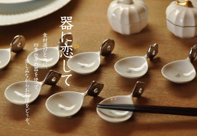 器に恋して。食材選びと共に、四季折々の器を使って、楽しみながらお料理をどうぞ。